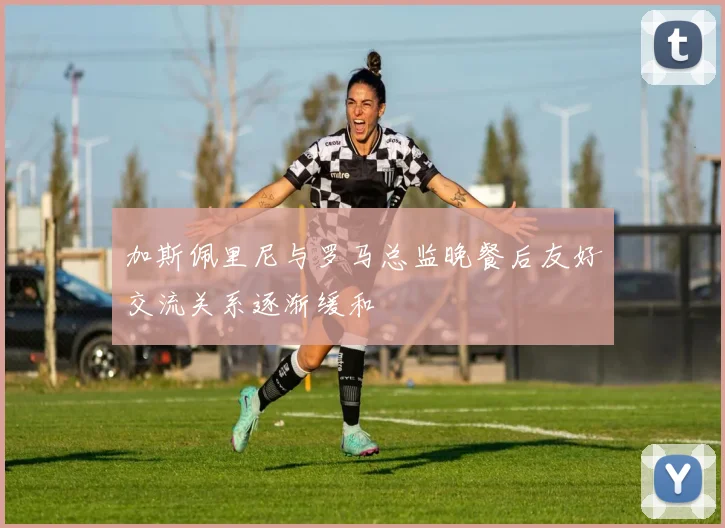 加斯佩里尼与罗马总监晚餐后友好交流关系逐渐缓和
