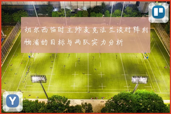 切尔西临时主帅麦克法兰谈对阵利物浦的目标与两队实力分析