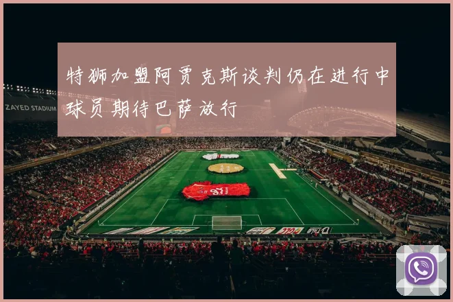 特狮加盟阿贾克斯谈判仍在进行中球员期待巴萨放行