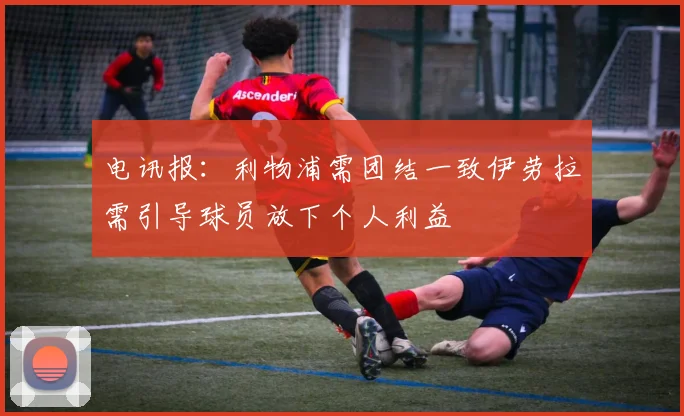电讯报:利物浦需团结一致伊劳拉需引导球员放下个人利益