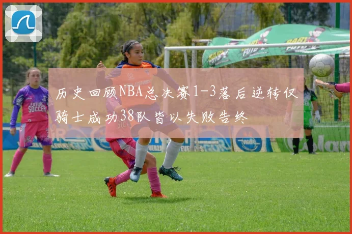 历史回顾NBA总决赛1-3落后逆转仅骑士成功38队皆以失败告终