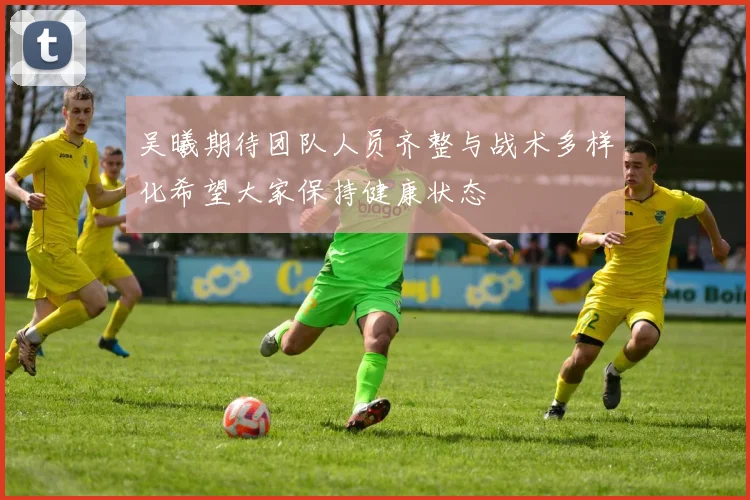 吴曦期待团队人员齐整与战术多样化希望大家保持健康状态