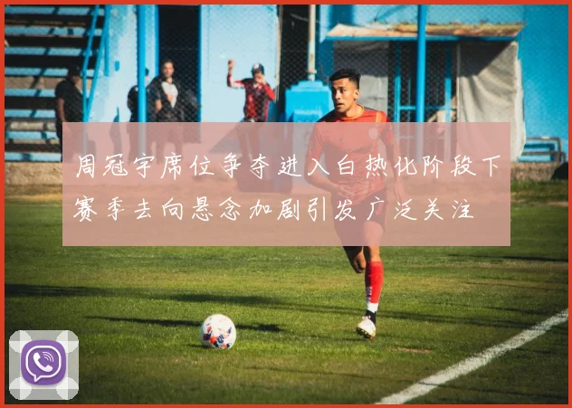 周冠宇席位争夺进入白热化阶段下赛季去向悬念加剧引发广泛关注