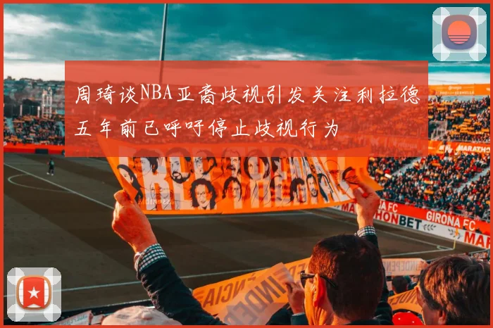 周琦谈NBA亚裔歧视引发关注利拉德五年前已呼吁停止歧视行为