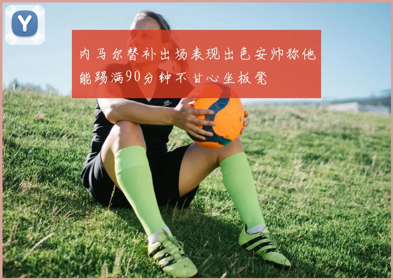 内马尔替补出场表现出色安帅称他能踢满90分钟不甘心坐板凳