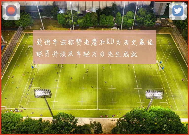 爱德华兹称赞老詹和KD为历史最佳球员并谈及年轻万分先生成就