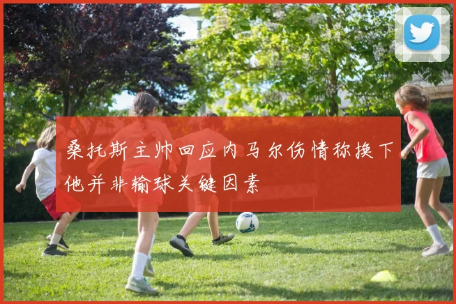 桑托斯主帅回应内马尔伤情称换下他并非输球关键因素