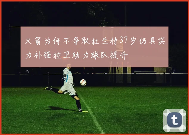 火箭为何不争取杜兰特37岁仍具实力补强控卫助力球队提升