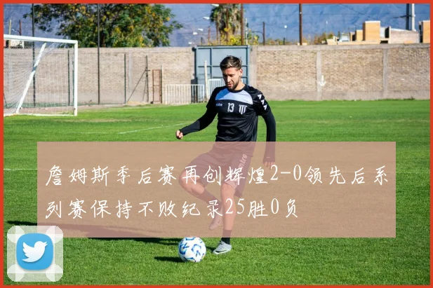 詹姆斯季后赛再创辉煌2-0领先后系列赛保持不败纪录25胜0负