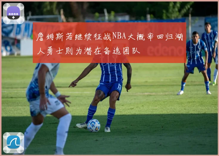 詹姆斯若继续征战NBA大概率回归湖人勇士则为潜在备选团队