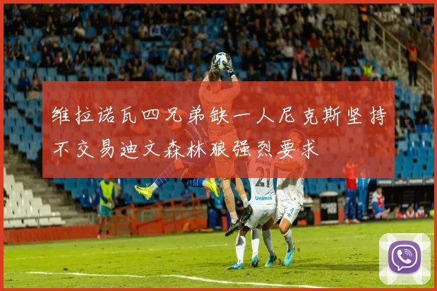 维拉诺瓦四兄弟缺一人尼克斯坚持不交易迪文森林狼强烈要求