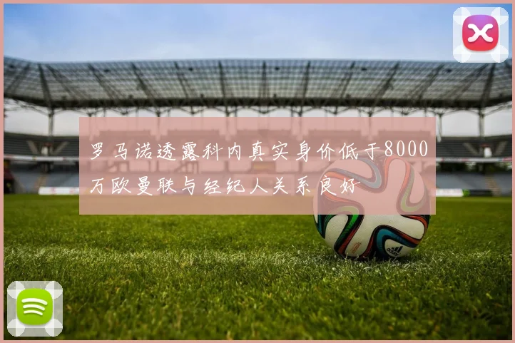 罗马诺透露科内真实身价低于8000万欧曼联与经纪人关系良好