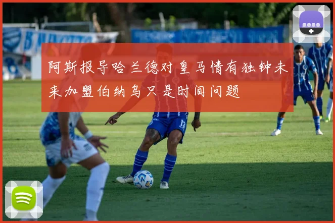 阿斯报导哈兰德对皇马情有独钟未来加盟伯纳乌只是时间问题