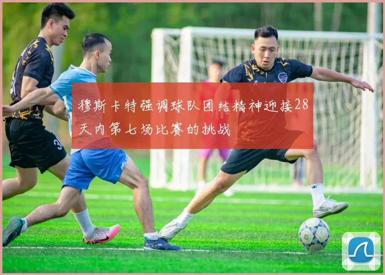 穆斯卡特强调球队团结精神迎接28天内第七场比赛的挑战