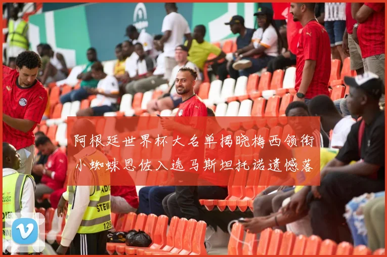 阿根廷世界杯大名单揭晓梅西领衔小蜘蛛恩佐入选马斯坦托诺遗憾落选