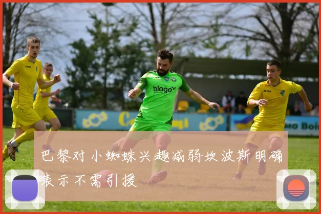 巴黎对小蜘蛛兴趣减弱坎波斯明确表示不需引援
