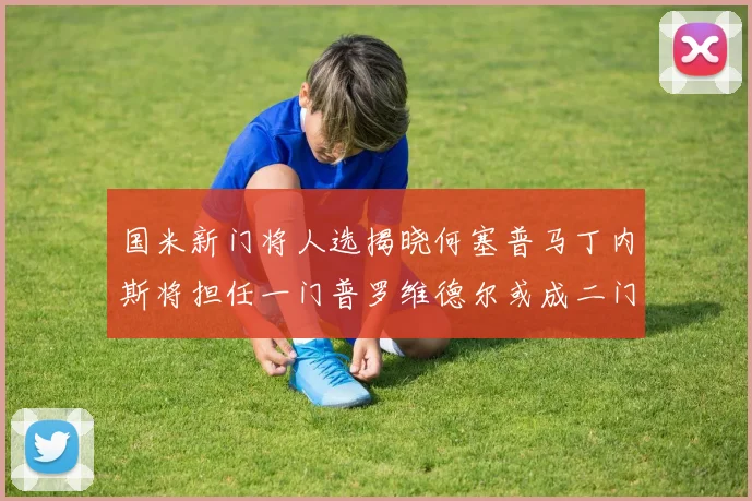 国米新门将人选揭晓何塞普马丁内斯将担任一门普罗维德尔或成二门
