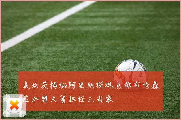 麦坎茨揭秘阿里纳斯观点称布伦森应加盟火箭担任三当家