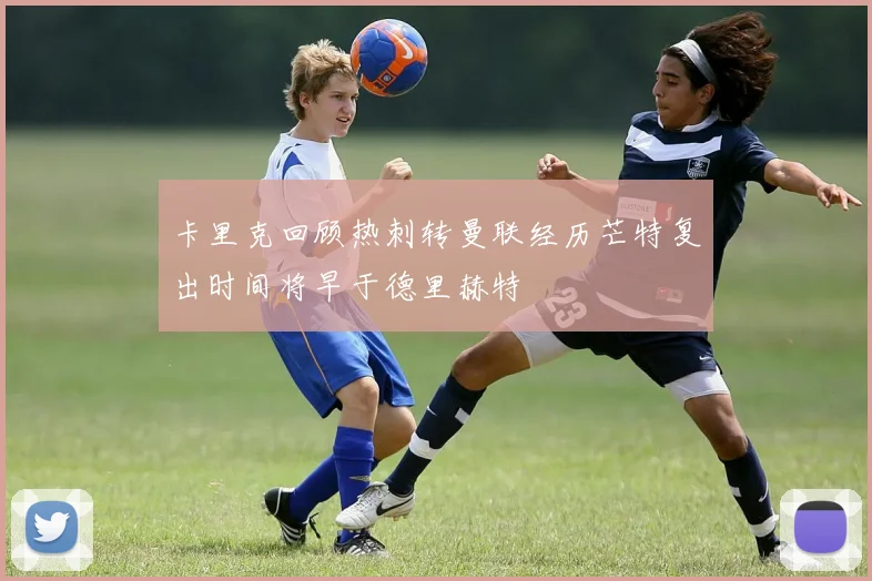 卡里克回顾热刺转曼联经历芒特复出时间将早于德里赫特