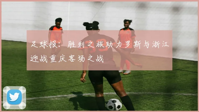 足球报:胜利之旅助力罗斯与浙江迎战重庆客场之战