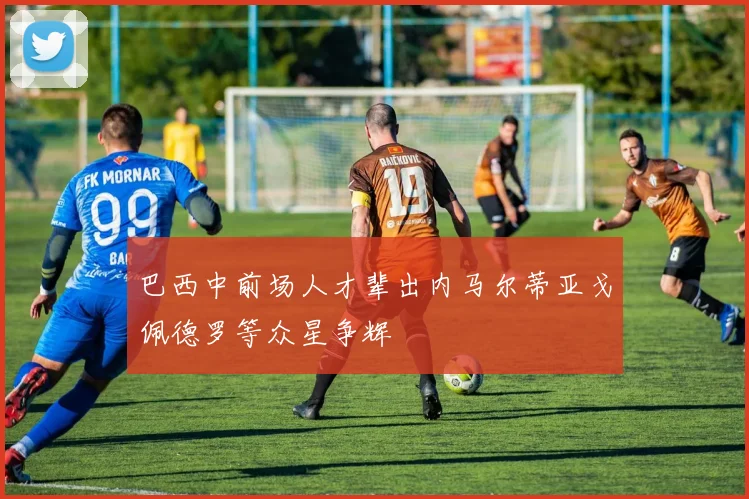 巴西中前场人才辈出内马尔蒂亚戈佩德罗等众星争辉
