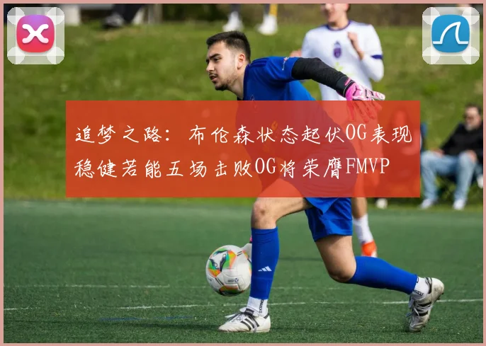 追梦之路:布伦森状态起伏OG表现稳健若能五场击败OG将荣膺FMVP