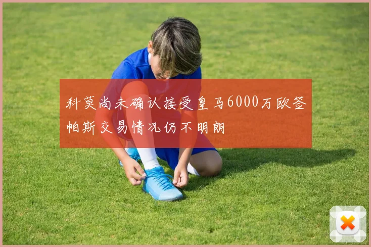 科莫尚未确认接受皇马6000万欧签帕斯交易情况仍不明朗