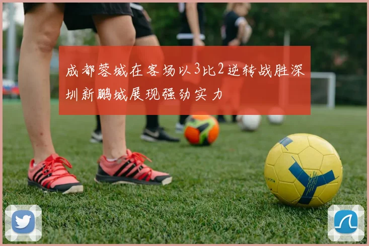 成都蓉城在客场以3比2逆转战胜深圳新鹏城展现强劲实力