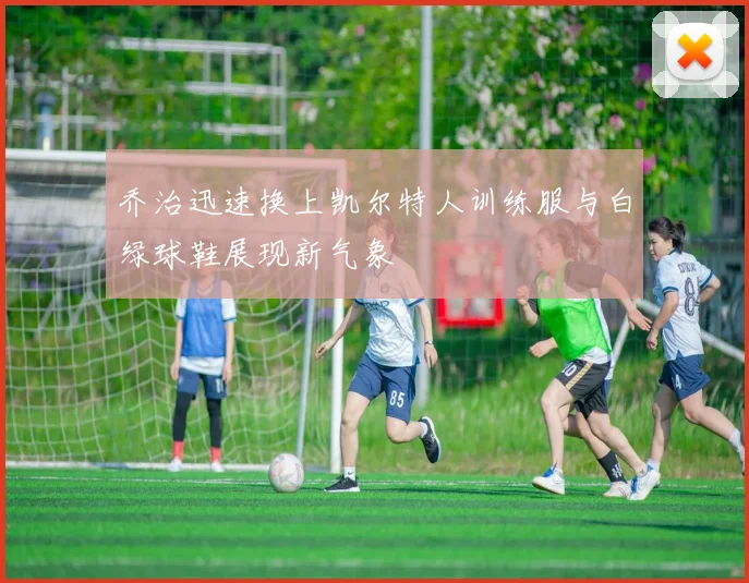乔治迅速换上凯尔特人训练服与白绿球鞋展现新气象