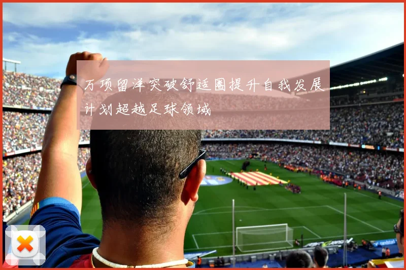 万项留洋突破舒适圈提升自我发展计划超越足球领域