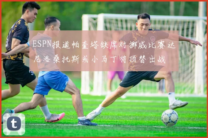 ESPN报道帕奎塔缺席对挪威比赛达尼洛桑托斯或小马丁将顶替出战