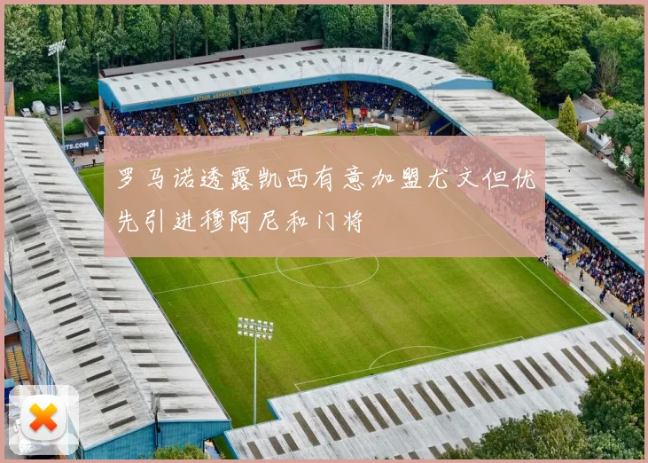 罗马诺透露凯西有意加盟尤文但优先引进穆阿尼和门将