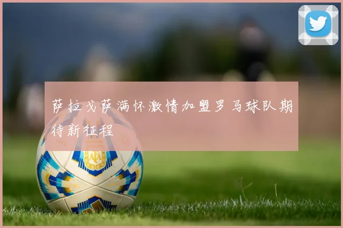 萨拉戈萨满怀激情加盟罗马球队期待新征程